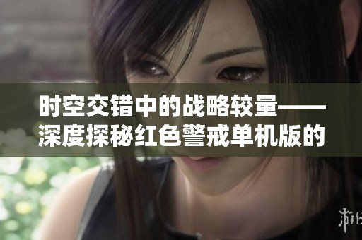 时空交错中的战略较量——深度探秘红色警戒单机版的游戏魅力与艺术