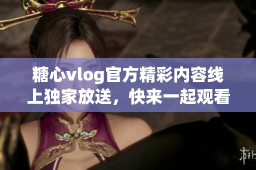 糖心vlog官方精彩内容线上独家放送，快来一起观看吧