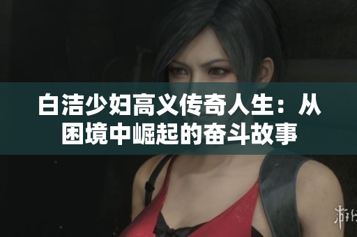 白洁少妇高义传奇人生：从困境中崛起的奋斗故事