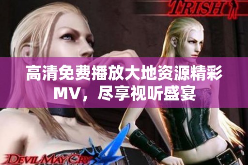 高清免费播放大地资源精彩MV，尽享视听盛宴