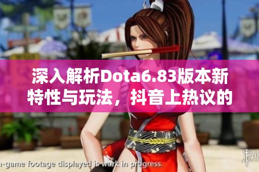 深入解析Dota6.83版本新特性与玩法，抖音上热议的话题逐渐升温