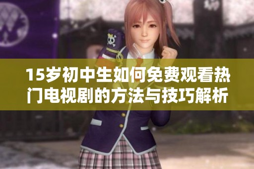 15岁初中生如何免费观看热门电视剧的方法与技巧解析