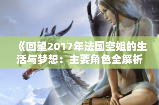《回望2017年法国空姐的生活与梦想：主要角色全解析》
