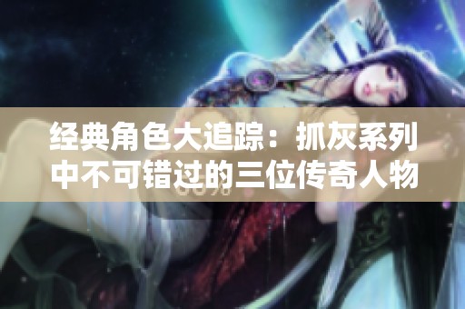 经典角色大追踪：抓灰系列中不可错过的三位传奇人物探秘