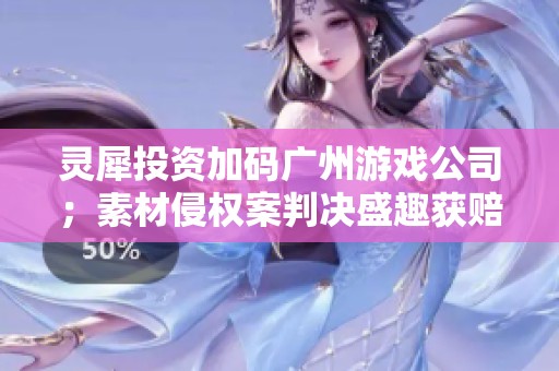 灵犀投资加码广州游戏公司；素材侵权案判决盛趣获赔122万元