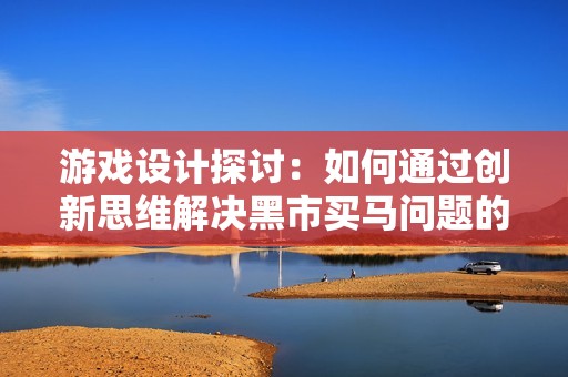 游戏设计探讨：如何通过创新思维解决黑市买马问题的挑战与机遇分析