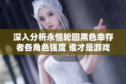 深入分析永恒轮回黑色幸存者各角色强度 谁才是游戏中真正的强者