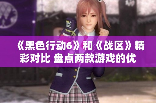 《黑色行动6》和《战区》精彩对比 盘点两款游戏的优缺点与魅力所在