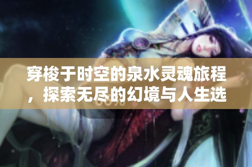 穿梭于时空的泉水灵魂旅程，探索无尽的幻境与人生选择