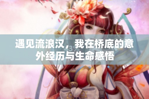 遇见流浪汉，我在桥底的意外经历与生命感悟