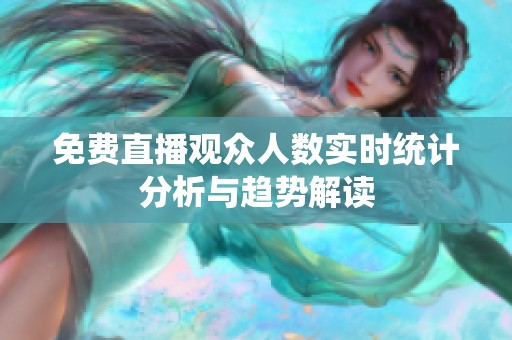 免费直播观众人数实时统计分析与趋势解读