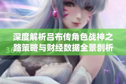 深度解析吕布传角色战神之路策略与财经数据全景剖析_风行手游网