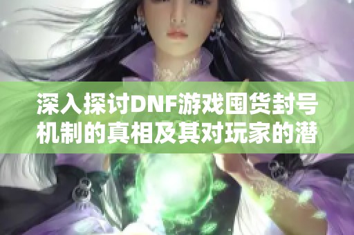 深入探讨DNF游戏囤货封号机制的真相及其对玩家的潜在影响