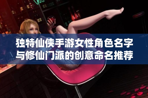 独特仙侠手游女性角色名字与修仙门派的创意命名推荐，助你在游戏中绽放光彩