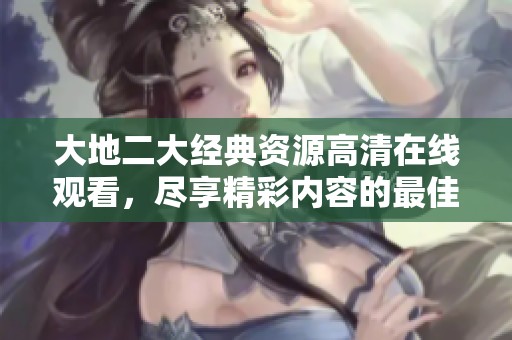 大地二大经典资源高清在线观看，尽享精彩内容的最佳选择