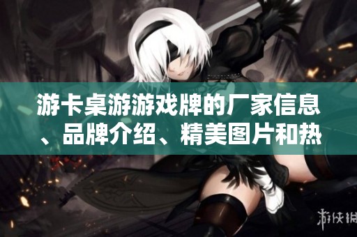 游卡桌游游戏牌的厂家信息、品牌介绍、精美图片和热门讨论一览指南