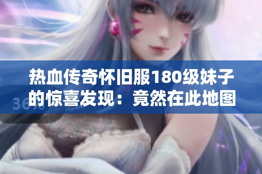 热血传奇怀旧服180级妹子的惊喜发现：竟然在此地图遇到大佬玩家