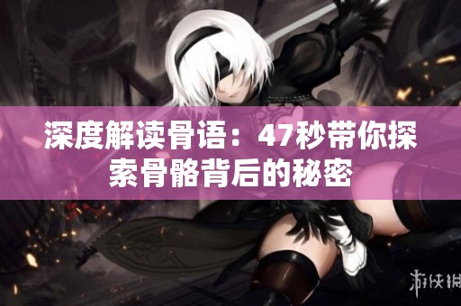 深度解读骨语：47秒带你探索骨骼背后的秘密