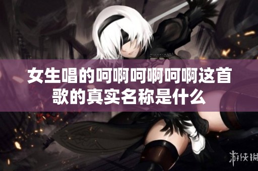 女生唱的呵啊呵啊呵啊这首歌的真实名称是什么