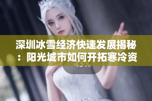 深圳冰雪经济快速发展揭秘：阳光城市如何开拓寒冷资源带来的新机遇与传奇