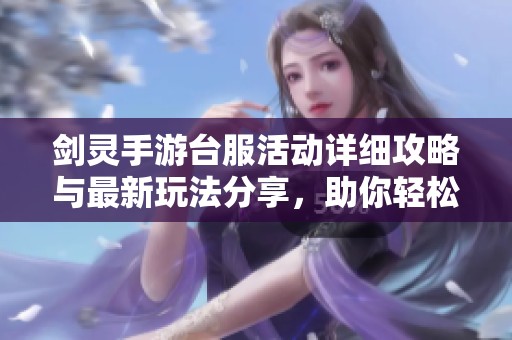 剑灵手游台服活动详细攻略与最新玩法分享，助你轻松畅游游戏世界