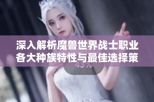 深入解析魔兽世界战士职业各大种族特性与最佳选择策略的全面指南