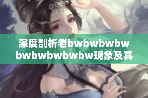 深度剖析老bwbwbwbwbwbwbwbwbw现象及其社会影响