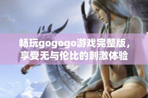畅玩gogogo游戏完整版，享受无与伦比的刺激体验