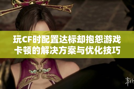 玩CF时配置达标却抱怨游戏卡顿的解决方案与优化技巧分享