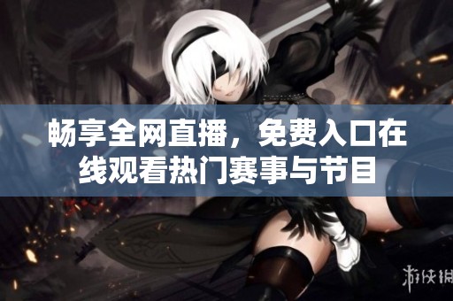 畅享全网直播，免费入口在线观看热门赛事与节目