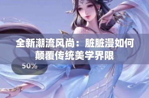 全新潮流风尚：脏脏漫如何颠覆传统美学界限