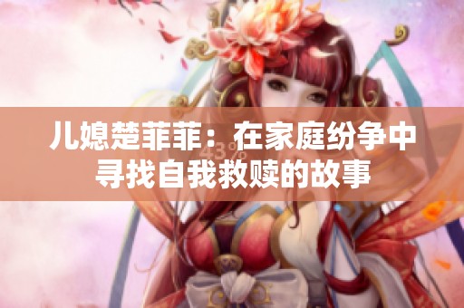 儿媳楚菲菲：在家庭纷争中寻找自我救赎的故事