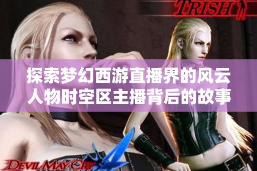 探索梦幻西游直播界的风云人物时空区主播背后的故事与成就揭秘