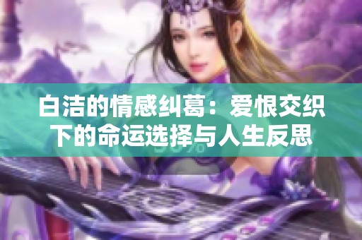 白洁的情感纠葛：爱恨交织下的命运选择与人生反思