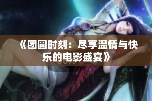 《团圆时刻：尽享温情与快乐的电影盛宴》