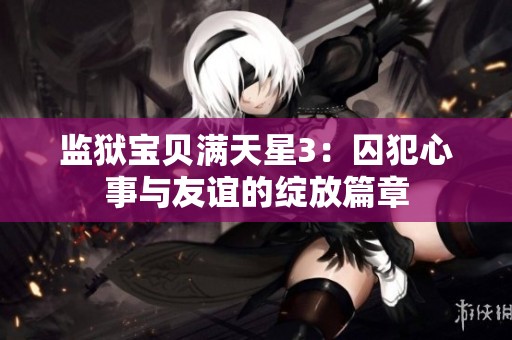 监狱宝贝满天星3：囚犯心事与友谊的绽放篇章