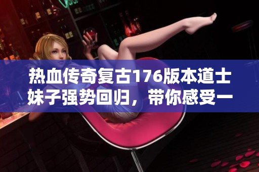 热血传奇复古176版本道士妹子强势回归，带你感受一拖三的豪情与气场！