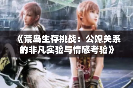 《荒岛生存挑战：公媳关系的非凡实验与情感考验》