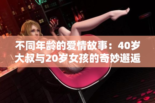 不同年龄的爱情故事：40岁大叔与20岁女孩的奇妙邂逅