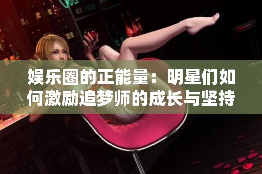 娱乐圈的正能量：明星们如何激励追梦师的成长与坚持