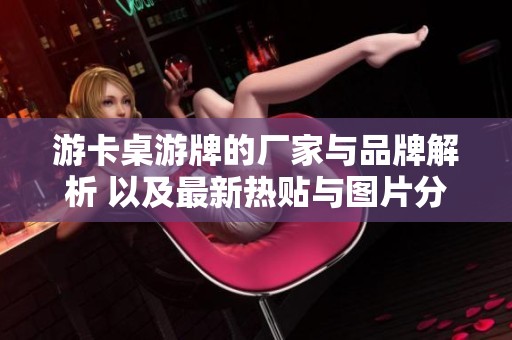 游卡桌游牌的厂家与品牌解析 以及最新热贴与图片分享让你全面了解游戏魅力