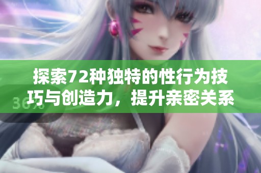 探索72种独特的性行为技巧与创造力，提升亲密关系体验