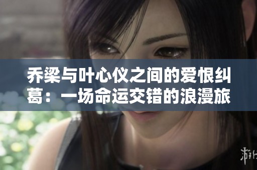 乔梁与叶心仪之间的爱恨纠葛：一场命运交错的浪漫旅程