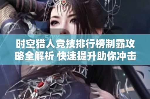 时空猎人竞技排行榜制霸攻略全解析 快速提升助你冲击至尊巅峰