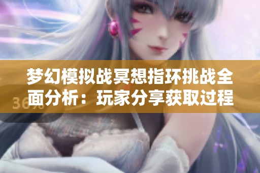 梦幻模拟战冥想指环挑战全面分析：玩家分享获取过程的辛苦与坚持心得