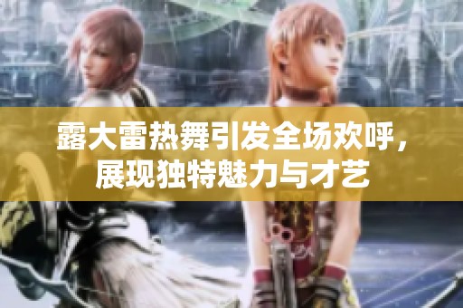 露大雷热舞引发全场欢呼，展现独特魅力与才艺