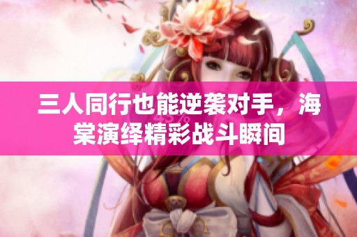 三人同行也能逆袭对手，海棠演绎精彩战斗瞬间