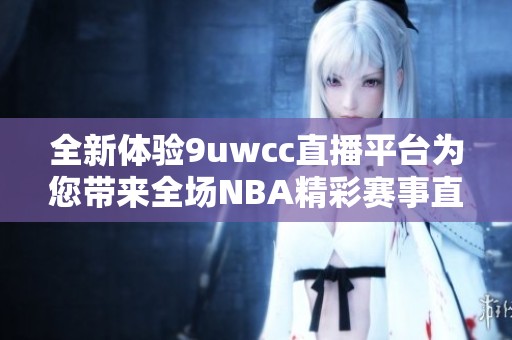 全新体验9uwcc直播平台为您带来全场NBA精彩赛事直播
