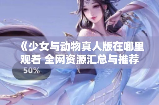 《少女与动物真人版在哪里观看 全网资源汇总与推荐》