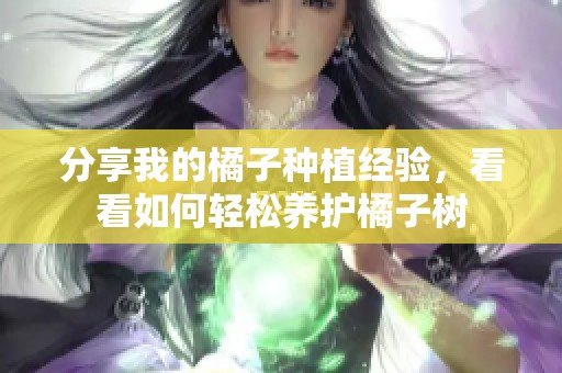 分享我的橘子种植经验，看看如何轻松养护橘子树